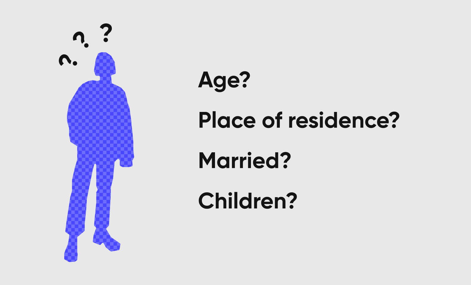 You may learn what's your customers' age? Place of residence? Marriage status? Do they have children?